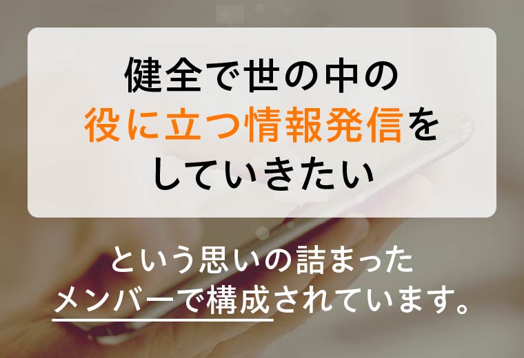 健全で世の中の役に立つ情報発信をしていきたいという思いの詰まったメンバーで構成されています